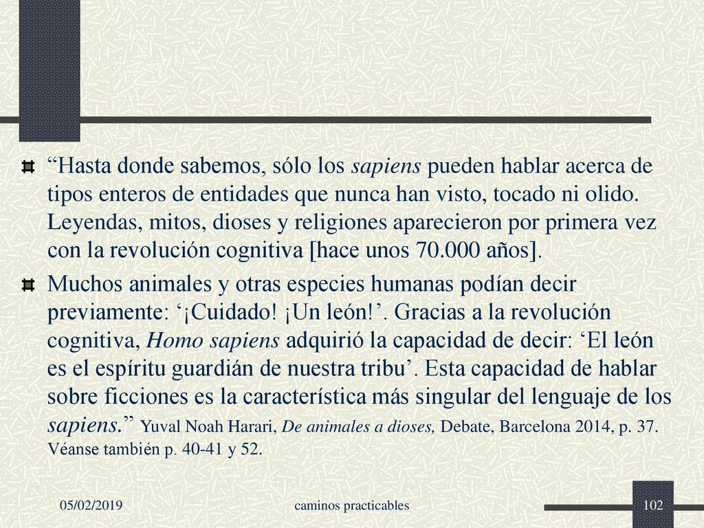 Hasta donde sabemos, sólo los sapiens pueden hablar acerca de tipos enteros de entidades que nunca han visto, tocado ni olido. Leyendas, mitos, dioses y religiones aparecieron por primera vez con la revolución cognitiva [hace unos años].