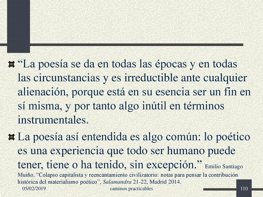 La poesía se da en todas las épocas y en todas las circunstancias y es irreductible ante cualquier alienación, porque está en su esencia ser un fin en sí misma, y por tanto algo inútil en términos instrumentales.