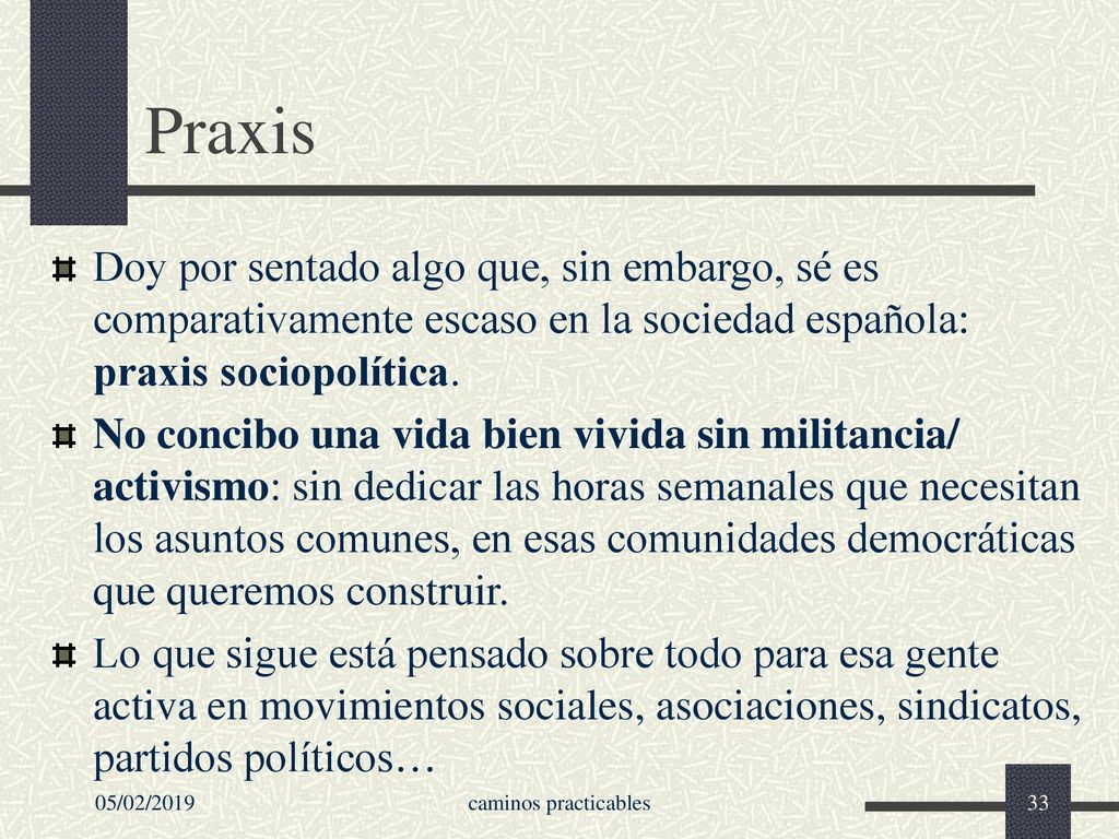 Praxis Doy por sentado algo que, sin embargo, sé es comparativamente escaso en la sociedad española: praxis sociopolítica.