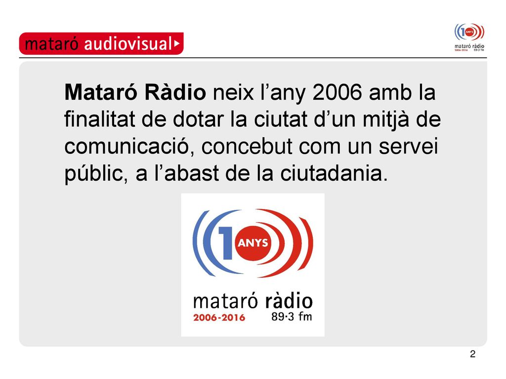 Mataró Ràdio neix l’any 2006 amb la finalitat de dotar la ciutat d’un mitjà de comunicació, concebut com un servei públic, a l’abast de la ciutadania.