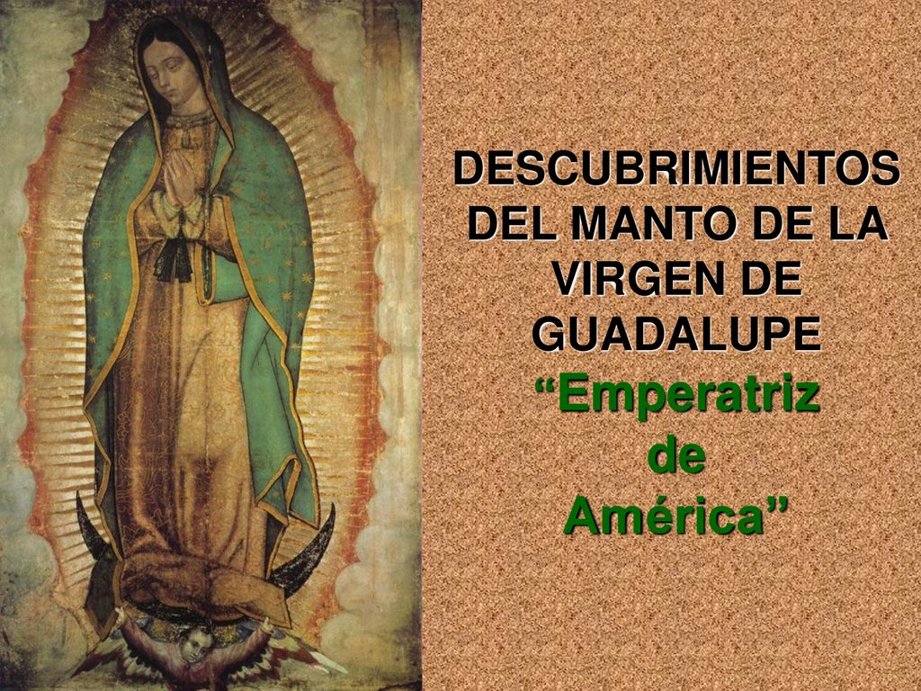 DESCUBRIMIENTOS DEL MANTO DE LA VIRGEN DE GUADALUPE Emperatriz de América