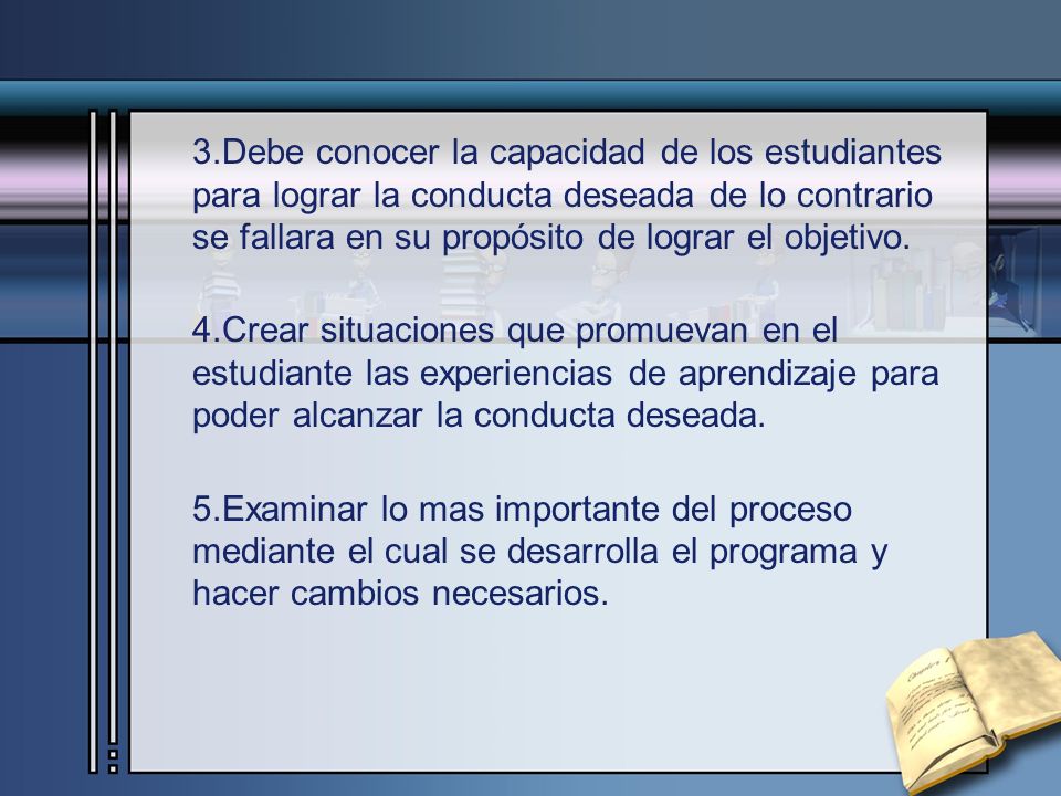 3.Debe conocer la capacidad de los estudiantes para lograr la conducta deseada de lo contrario se fallara en su propósito de lograr el objetivo.