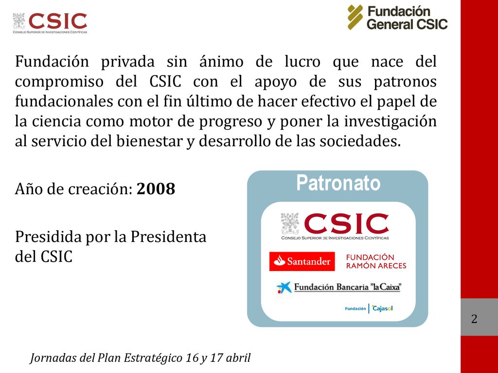 Fundación privada sin ánimo de lucro que nace del compromiso del CSIC con el apoyo de sus patronos fundacionales con el fin último de hacer efectivo el papel de la ciencia como motor de progreso y poner la investigación al servicio del bienestar y desarrollo de las sociedades.
