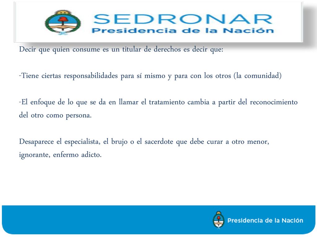 Decir que quien consume es un titular de derechos es decir que: -Tiene ciertas responsabilidades para sí mismo y para con los otros (la comunidad) -El enfoque de lo que se da en llamar el tratamiento cambia a partir del reconocimiento del otro como persona.