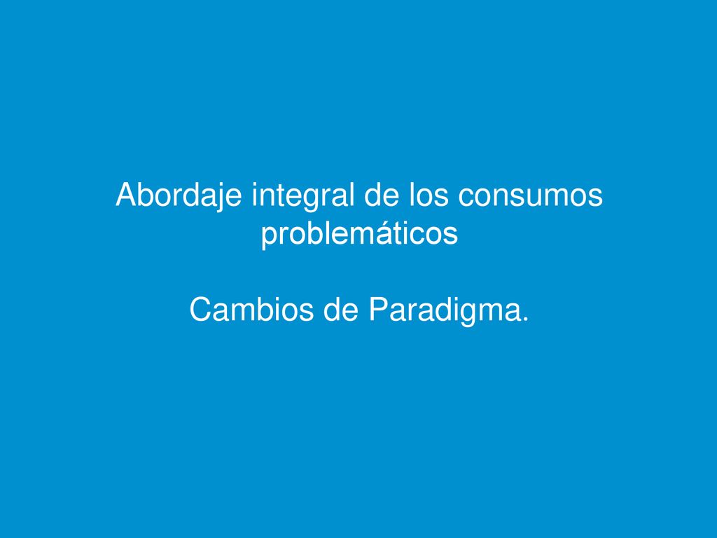 Abordaje integral de los consumos problemáticos Cambios de Paradigma.