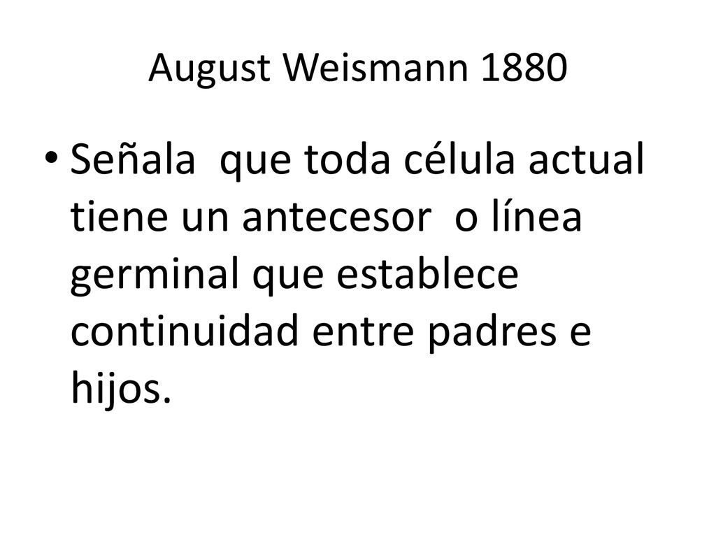 August Weismann 1880 Señala que toda célula actual tiene un antecesor o línea germinal que establece continuidad entre padres e hijos.