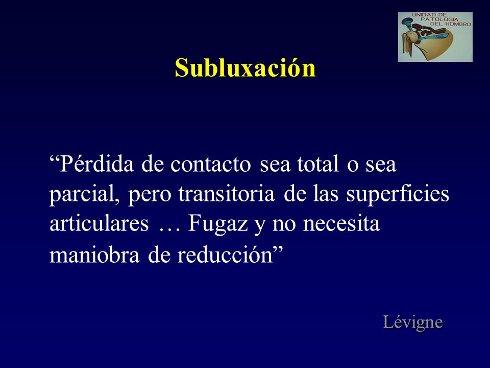 Subluxación Pérdida de contacto sea total o sea parcial, pero transitoria de las superficies articulares … Fugaz y no necesita maniobra de reducción Lévigne