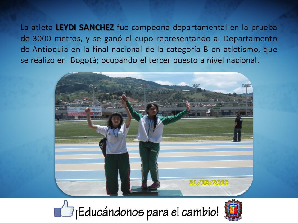 La atleta LEYDI SANCHEZ fue campeona departamental en la prueba de 3000 metros, y se ganó el cupo representando al Departamento de Antioquia en la final nacional de la categoría B en atletismo, que se realizo en Bogotá; ocupando el tercer puesto a nivel nacional.