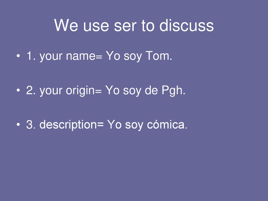 We use ser to discuss 1. your name= Yo soy Tom.