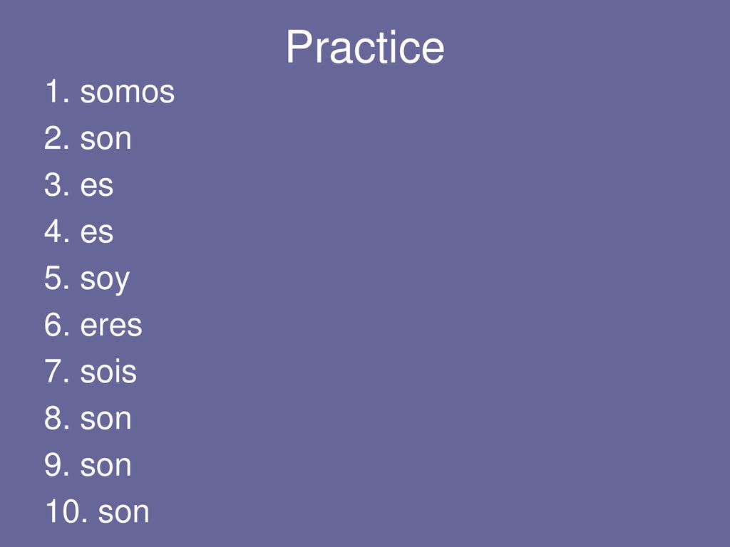Practice 1. somos 2. son 3. es 4. es 5. soy 6. eres 7. sois 8. son 9. son 10. son