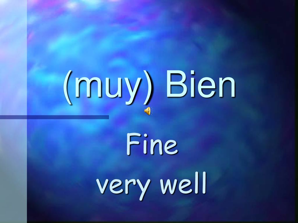 (muy) Bien Fine very well Bien – fine, muy bien – very well