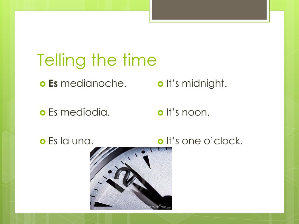 Telling the time Es medianoche. Es mediodía. Es la una. It’s midnight.