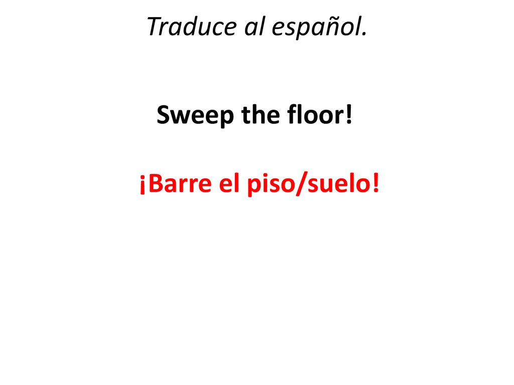 Traduce al español. Sweep the floor! ¡Barre el piso/suelo!
