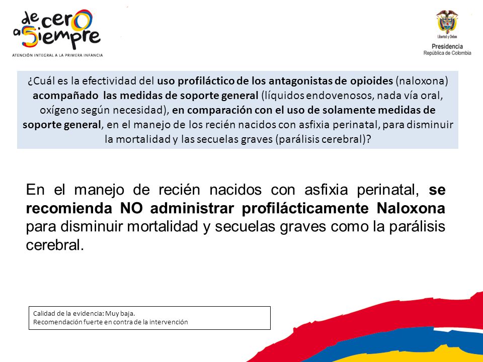 ¿Cuál es la efectividad del uso profiláctico de los antagonistas de opioides (naloxona) acompañado las medidas de soporte general (líquidos endovenosos, nada vía oral, oxígeno según necesidad), en comparación con el uso de solamente medidas de soporte general, en el manejo de los recién nacidos con asfixia perinatal, para disminuir la mortalidad y las secuelas graves (parálisis cerebral)