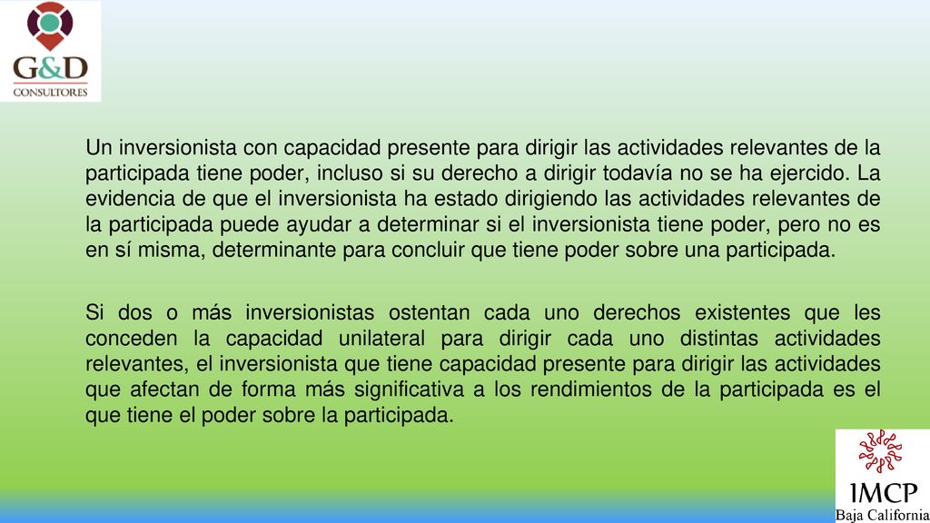 Un inversionista con capacidad presente para dirigir las actividades relevantes de la participada tiene poder, incluso si su derecho a dirigir todavía no se ha ejercido. La evidencia de que el inversionista ha estado dirigiendo las actividades relevantes de la participada puede ayudar a determinar si el inversionista tiene poder, pero no es en sí misma, determinante para concluir que tiene poder sobre una participada.