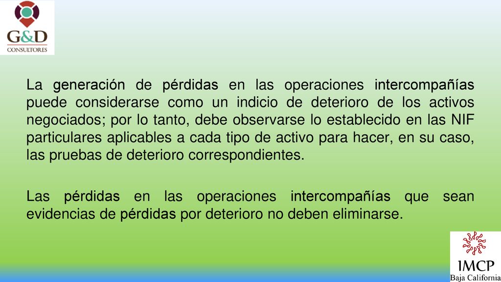 La generación de pérdidas en las operaciones intercompañías puede considerarse como un indicio de deterioro de los activos negociados; por lo tanto, debe observarse lo establecido en las NIF particulares aplicables a cada tipo de activo para hacer, en su caso, las pruebas de deterioro correspondientes.