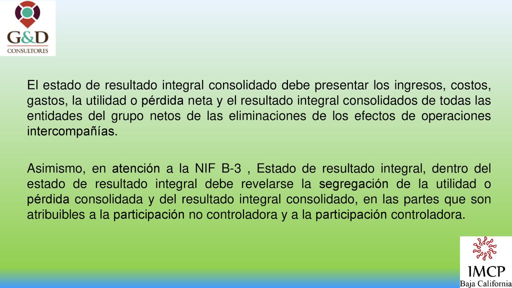 El estado de resultado integral consolidado debe presentar los ingresos, costos, gastos, la utilidad o pérdida neta y el resultado integral consolidados de todas las entidades del grupo netos de las eliminaciones de los efectos de operaciones intercompañías.