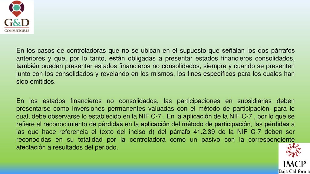 En los casos de controladoras que no se ubican en el supuesto que señalan los dos párrafos anteriores y que, por lo tanto, están obligadas a presentar estados financieros consolidados, también pueden presentar estados financieros no consolidados, siempre y cuando se presenten junto con los consolidados y revelando en los mismos, los fines específicos para los cuales han sido emitidos.