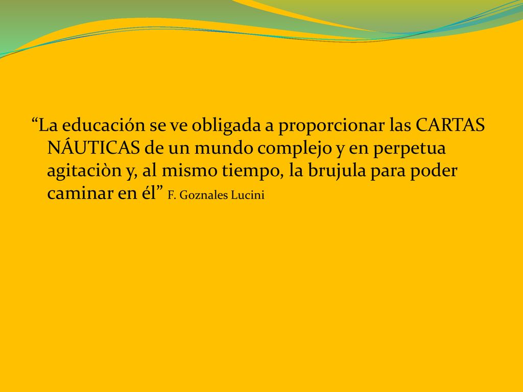 La educación se ve obligada a proporcionar las CARTAS NÁUTICAS de un mundo complejo y en perpetua agitaciòn y, al mismo tiempo, la brujula para poder caminar en él F.