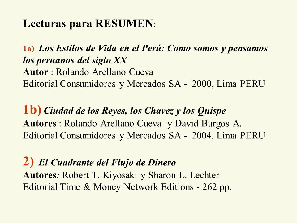 Lecturas para RESUMEN: 1a) Los Estilos de Vida en el Perú: Como somos y pensamos los peruanos del siglo XX Autor : Rolando Arellano Cueva Editorial Consumidores y Mercados SA , Lima PERU 1b) Ciudad de los Reyes, los Chavez y los Quispe Autores : Rolando Arellano Cueva y David Burgos A.