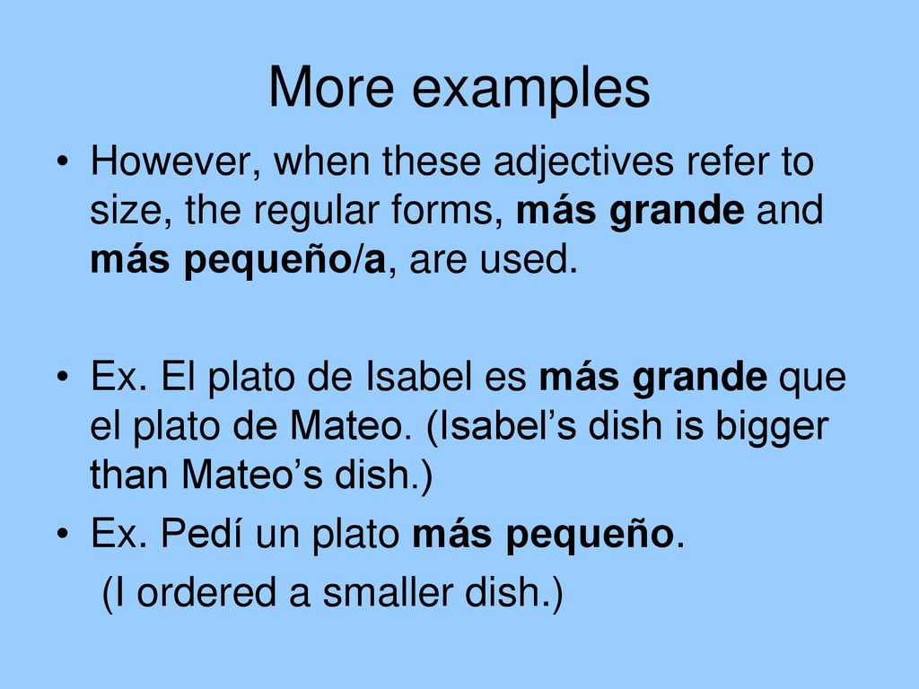 More examples However, when these adjectives refer to size, the regular forms, más grande and más pequeño/a, are used.