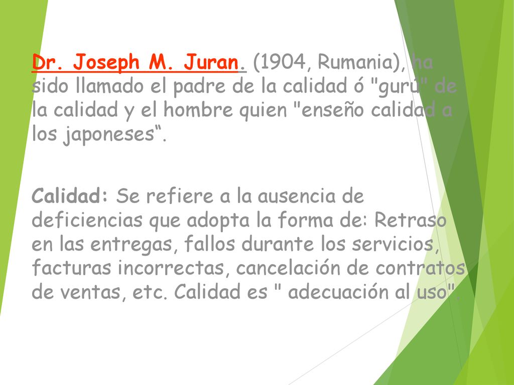 Dr. Joseph M. Juran. (1904, Rumania), ha sido llamado el padre de la calidad ó gurú de la calidad y el hombre quien enseño calidad a los japoneses .