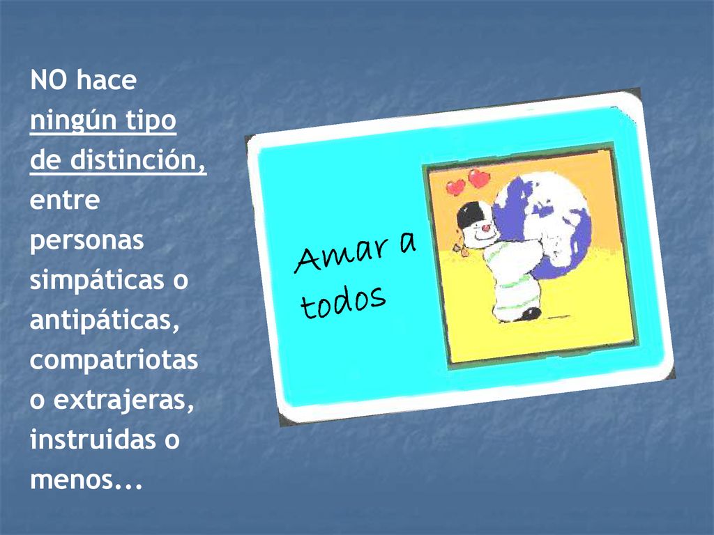 NO hace ningún tipo de distinción, entre personas simpáticas o antipáticas, compatriotas o extrajeras, instruidas o menos...