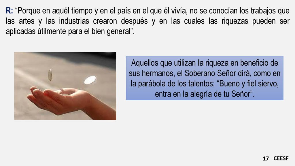 R: Porque en aquél tiempo y en el país en el que él vivía, no se conocían los trabajos que las artes y las industrias crearon después y en las cuales las riquezas pueden ser aplicadas útilmente para el bien general .
