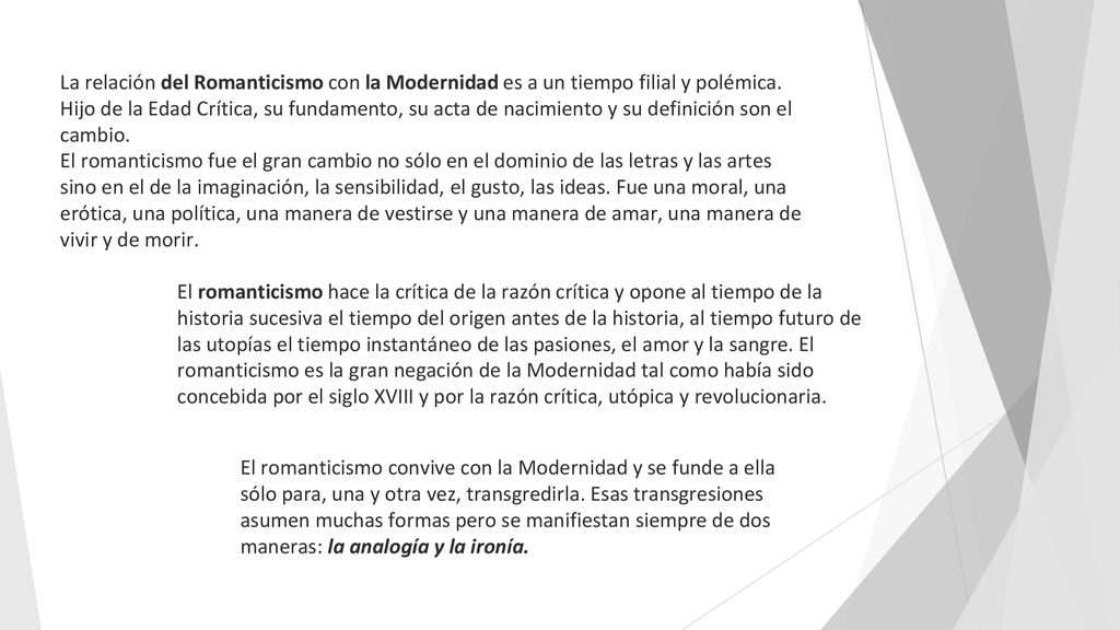 La relación del Romanticismo con la Modernidad es a un tiempo filial y polémica. Hijo de la Edad Crítica, su fundamento, su acta de nacimiento y su definición son el cambio.