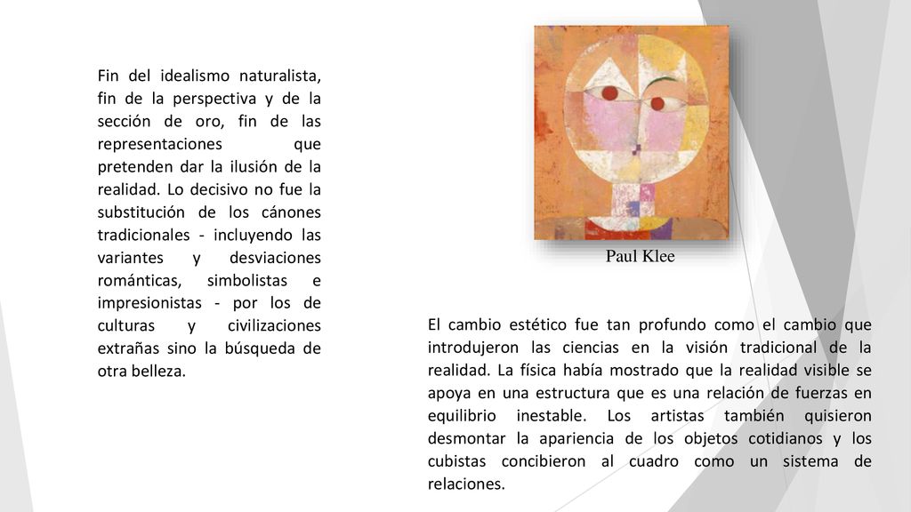 Fin del idealismo naturalista, fin de la perspectiva y de la sección de oro, fin de las representaciones que pretenden dar la ilusión de la realidad. Lo decisivo no fue la substitución de los cánones tradicionales - incluyendo las variantes y desviaciones románticas, simbolistas e impresionistas - por los de culturas y civilizaciones extrañas sino la búsqueda de otra belleza.