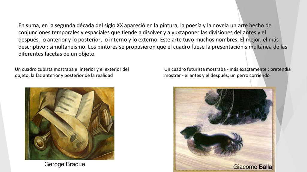 En suma, en la segunda década del siglo XX apareció en la pintura, la poesía y la novela un arte hecho de conjunciones temporales y espaciales que tiende a disolver y a yuxtaponer las divisiones del antes y el después, lo anterior y lo posterior, lo interno y lo externo. Este arte tuvo muchos nombres. El mejor, el más descriptivo : simultaneismo. Los pintores se propusieron que el cuadro fuese la presentación simultánea de las diferentes facetas de un objeto.