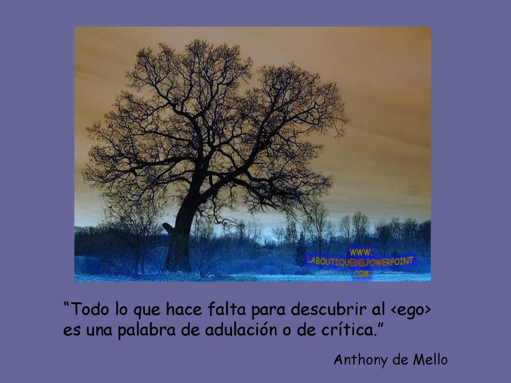 Todo lo que hace falta para descubrir al <ego> es una palabra de adulación o de crítica.