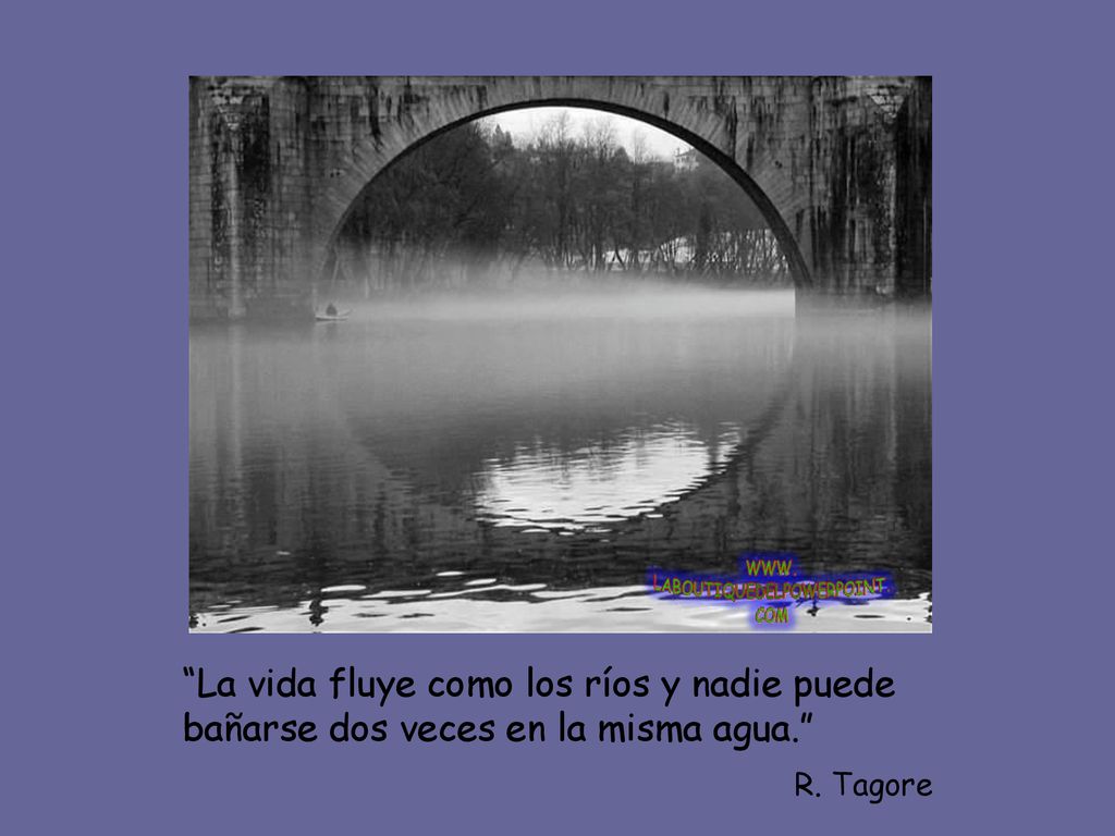 La vida fluye como los ríos y nadie puede bañarse dos veces en la misma agua.