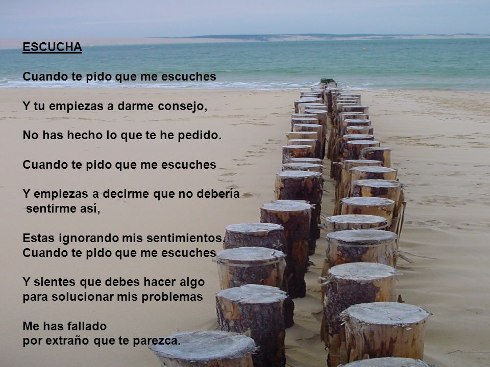 ESCUCHA Cuando te pido que me escuches. Y tu empiezas a darme consejo, No has hecho lo que te he pedido.