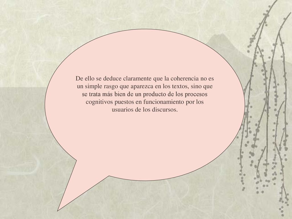 De ello se deduce claramente que la coherencia no es un simple rasgo que aparezca en los textos, sino que se trata más bien de un producto de los procesos cognitivos puestos en funcionamiento por los usuarios de los discursos.