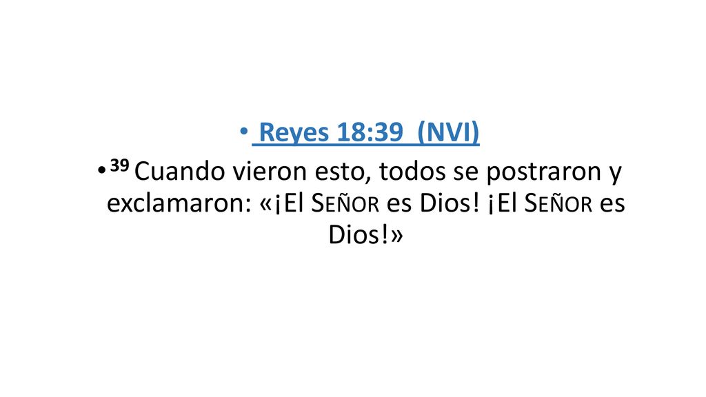 Reyes 18:39 (NVI) 39 Cuando vieron esto, todos se postraron y exclamaron: «¡El Señor es Dios.