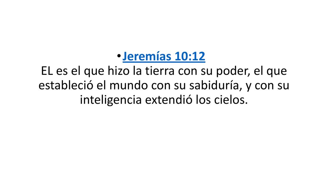 Jeremías 10:12 EL es el que hizo la tierra con su poder, el que estableció el mundo con su sabiduría, y con su inteligencia extendió los cielos.