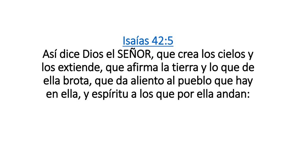 Isaías 42:5 Así dice Dios el SEÑOR, que crea los cielos y los extiende, que afirma la tierra y lo que de ella brota, que da aliento al pueblo que hay en ella, y espíritu a los que por ella andan:
