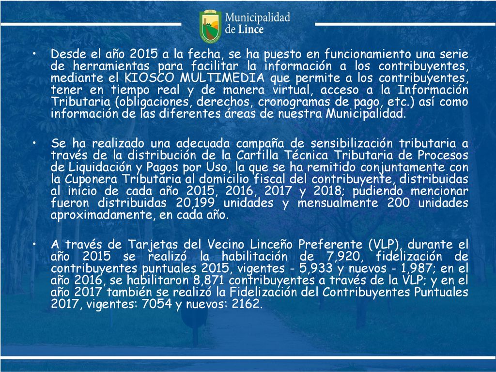 Desde el año 2015 a la fecha, se ha puesto en funcionamiento una serie de herramientas para facilitar la información a los contribuyentes, mediante el KIOSCO MULTIMEDIA que permite a los contribuyentes, tener en tiempo real y de manera virtual, acceso a la Información Tributaria (obligaciones, derechos, cronogramas de pago, etc.) así como información de las diferentes áreas de nuestra Municipalidad.