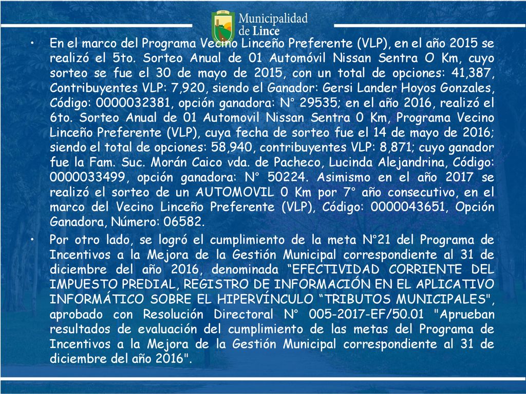 En el marco del Programa Vecino Linceño Preferente (VLP), en el año 2015 se realizó el 5to. Sorteo Anual de 01 Automóvil Nissan Sentra O Km, cuyo sorteo se fue el 30 de mayo de 2015, con un total de opciones: 41,387, Contribuyentes VLP: 7,920, siendo el Ganador: Gersi Lander Hoyos Gonzales, Código: , opción ganadora: N° 29535; en el año 2016, realizó el 6to. Sorteo Anual de 01 Automovil Nissan Sentra 0 Km, Programa Vecino Linceño Preferente (VLP), cuya fecha de sorteo fue el 14 de mayo de 2016; siendo el total de opciones: 58,940, contribuyentes VLP: 8,871; cuyo ganador fue la Fam. Suc. Morán Caico vda. de Pacheco, Lucinda Alejandrina, Código: , opción ganadora: N° Asimismo en el año 2017 se realizó el sorteo de un AUTOMOVIL 0 Km por 7° año consecutivo, en el marco del Vecino Linceño Preferente (VLP), Código: , Opción Ganadora, Número: