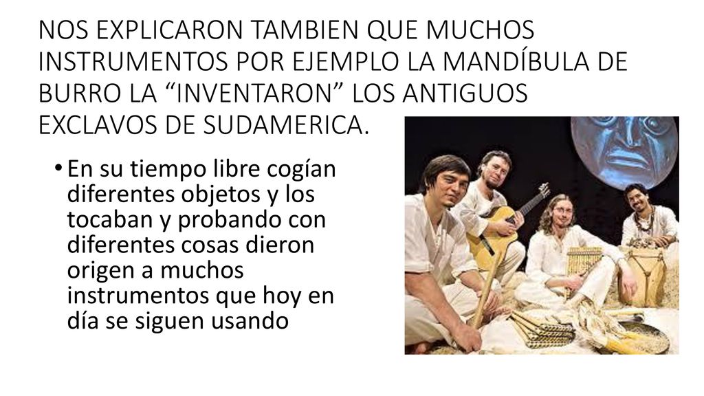 NOS EXPLICARON TAMBIEN QUE MUCHOS INSTRUMENTOS POR EJEMPLO LA MANDÍBULA DE BURRO LA INVENTARON LOS ANTIGUOS EXCLAVOS DE SUDAMERICA.