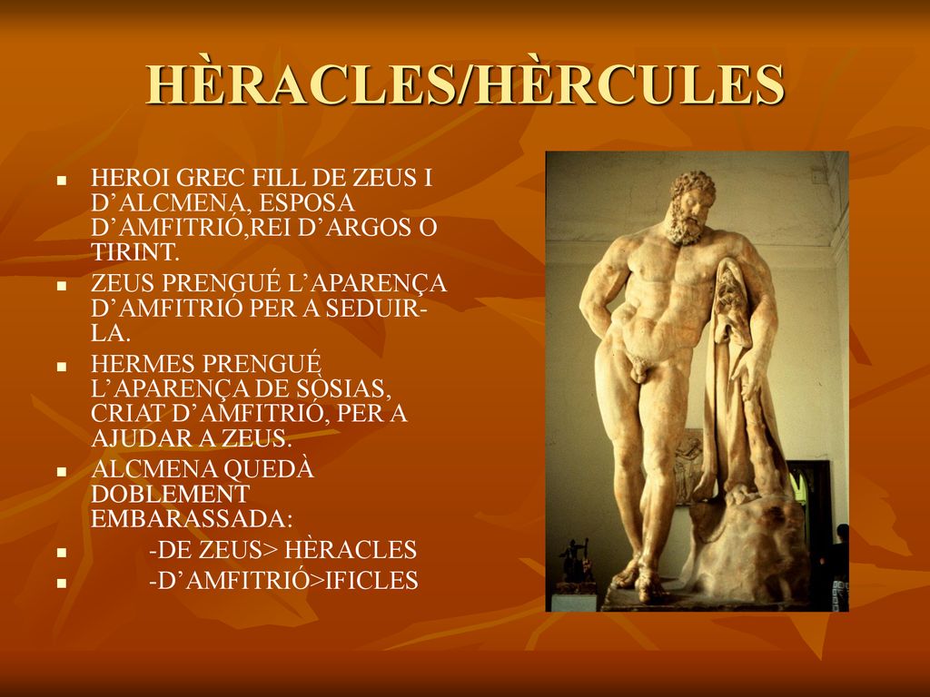 HÈRACLES/HÈRCULES HEROI GREC FILL DE ZEUS I D’ALCMENA, ESPOSA D’AMFITRIÓ,REI D’ARGOS O TIRINT. ZEUS PRENGUÉ L’APARENÇA D’AMFITRIÓ PER A SEDUIR-LA.