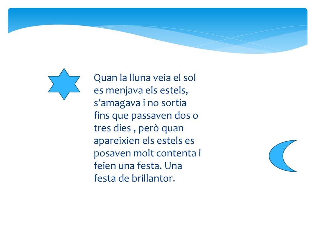 Quan la lluna veia el sol es menjava els estels, s’amagava i no sortia fins que passaven dos o tres dies , però quan apareixien els estels es posaven molt contenta i feien una festa.