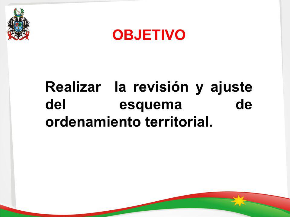 OBJETIVO Realizar la revisión y ajuste del esquema de ordenamiento territorial.