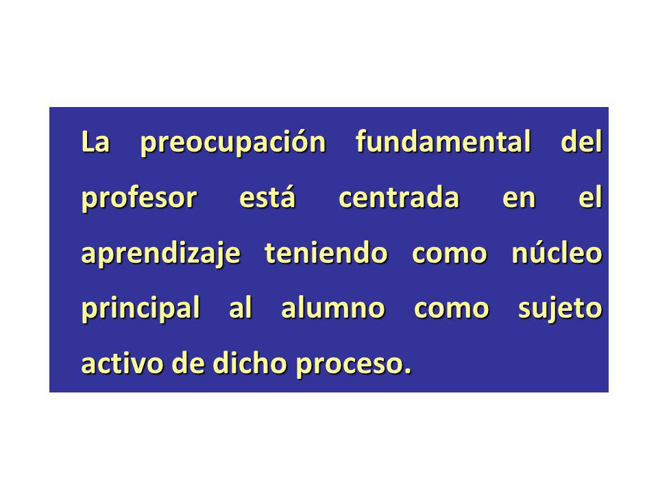 La preocupación fundamental del profesor está centrada en el aprendizaje teniendo como núcleo principal al alumno como sujeto activo de dicho proceso.