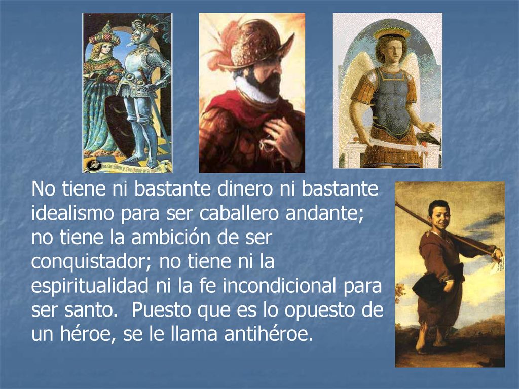 No tiene ni bastante dinero ni bastante idealismo para ser caballero andante; no tiene la ambición de ser conquistador; no tiene ni la espiritualidad ni la fe incondicional para ser santo.