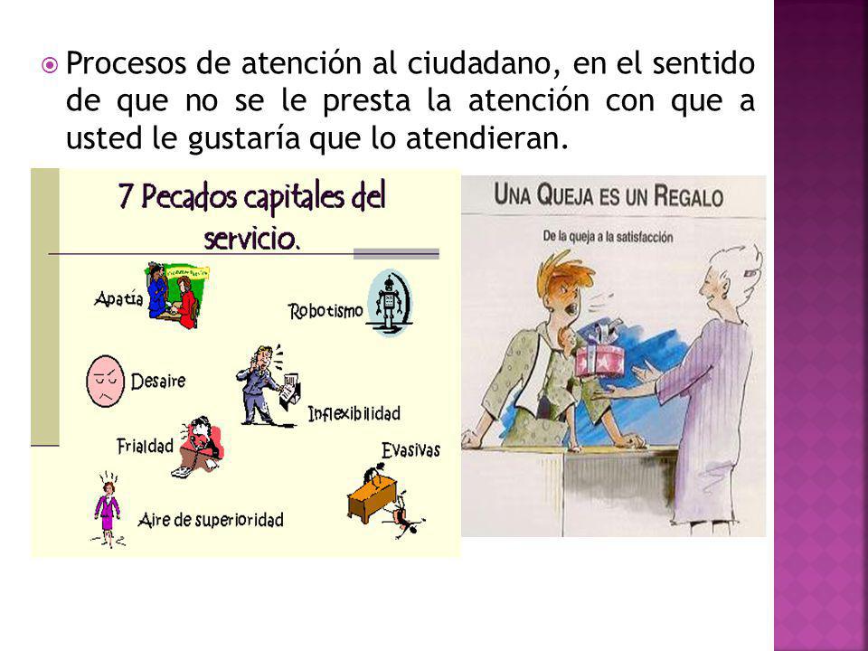 Procesos de atención al ciudadano, en el sentido de que no se le presta la atención con que a usted le gustaría que lo atendieran.