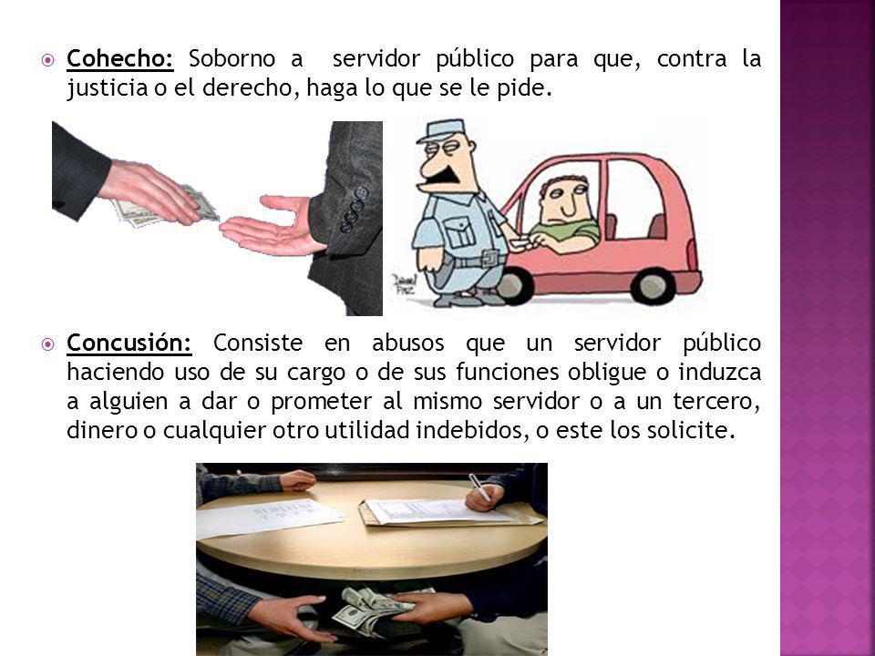 Cohecho: Soborno a servidor público para que, contra la justicia o el derecho, haga lo que se le pide.