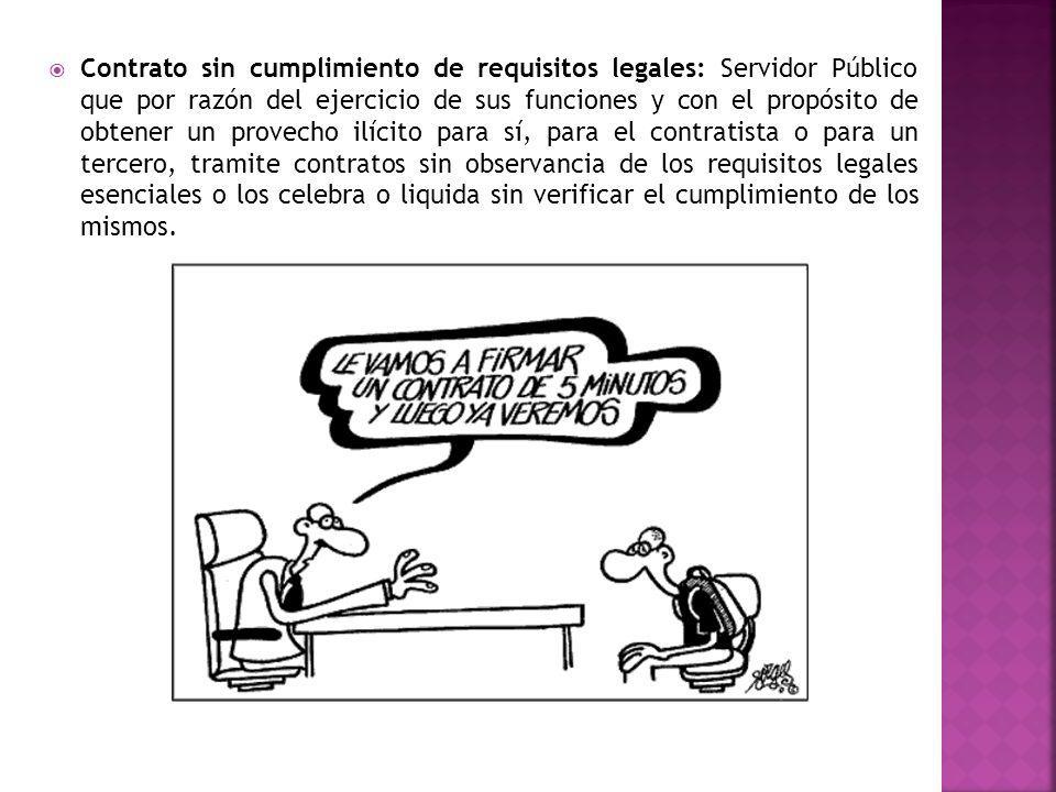 Contrato sin cumplimiento de requisitos legales: Servidor Público que por razón del ejercicio de sus funciones y con el propósito de obtener un provecho ilícito para sí, para el contratista o para un tercero, tramite contratos sin observancia de los requisitos legales esenciales o los celebra o liquida sin verificar el cumplimiento de los mismos.