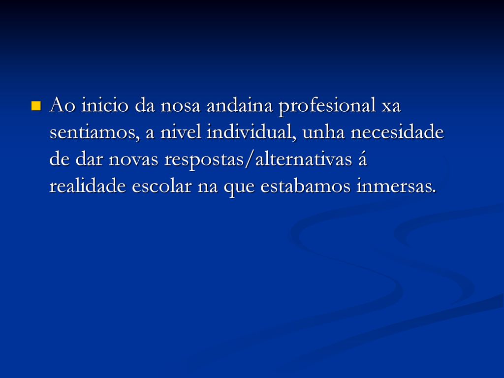 Ao inicio da nosa andaina profesional xa sentiamos, a nivel individual, unha necesidade de dar novas respostas/alternativas á realidade escolar na que estabamos inmersas.